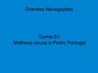 Grandes Navegações
Turma:51
Matheus souza e Pedro Portugal
 