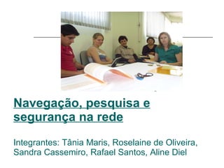 Navegação, pesquisa e segurança na rede Integrantes: Tânia Maris, Roselaine de Oliveira, Sandra Cassemiro, Rafael Santos, Aline Diel 