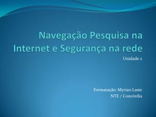 Navegação Pesquisa na Internet e Segurança na rede Unidade 2 Formatação: MyrianLaste NTE / Concórdia 