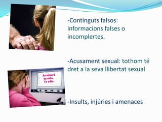-Continguts falsos:
informacions falses o
incomplertes.


-Acusament sexual: tothom té
dret a la seva llibertat sexual



-Insults, injúries i amenaces
 