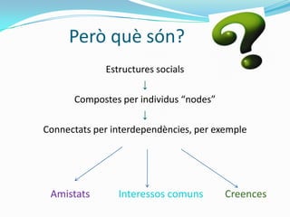 Però què són?
              Estructures socials
                      ↓
      Compostes per individus “nodes”
                      ↓
Connectats per interdependències, per exemple




 Amistats       Interessos comuns       Creences
 
