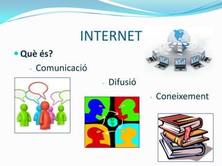 INTERNET
 Què és?
   -   Comunicació
                     -   Difusió
                                   -   Coneixement
 
