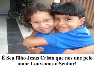 É Seu filho Jesus Cristo que nos une pelo amor Louvemos o Senhor! 