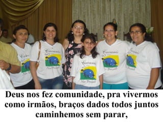 Deus nos fez comunidade, pra vivermos como irmãos, braços dados todos juntos caminhemos sem parar, 