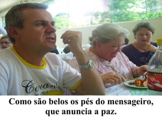 Como são belos os pés do mensageiro, que anuncia a paz. 