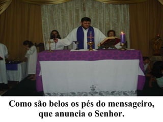 Como são belos os pés do mensageiro, que anuncia o Senhor. 