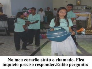 No meu coração  sinto  o chamado. Fico inquieto preciso responder.Então pergunto:  