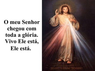 O meu Senhor chegou com toda a glória. Vivo Ele está, Ele está.   
