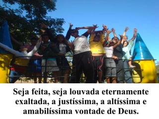 Seja feita, seja louvada eternamente exaltada, a justíssima, a altíssima e amabilíssima vontade de Deus. 