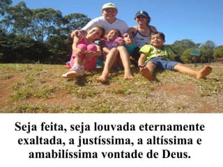 Seja feita, seja louvada eternamente exaltada, a justíssima, a altíssima e amabilíssima vontade de Deus. 