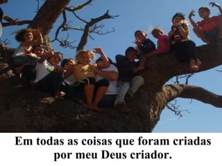 Em todas as coisas que foram criadas por meu Deus criador. 