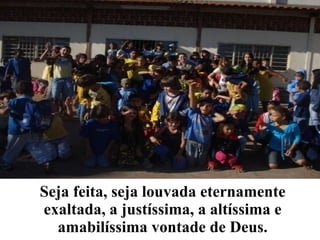 Seja feita, seja louvada eternamente exaltada, a justíssima, a altíssima e amabilíssima vontade de Deus. 