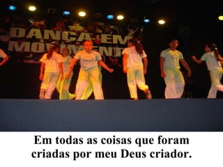 Em todas as coisas que foram criadas por meu Deus criador. 