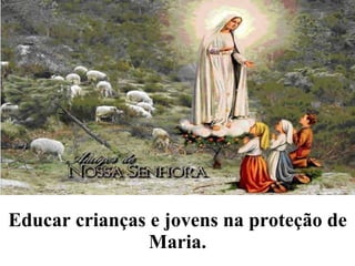 Educar crianças e jovens na proteção de Maria. 