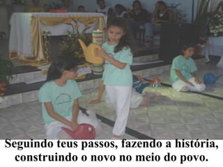 Seguindo teus passos, fazendo a história, construindo o novo no meio do povo. 