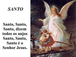   SANTO Santo, Santo, Santo, dizem todos os anjos Santo, Santo, Santo é o Senhor Jesus. 