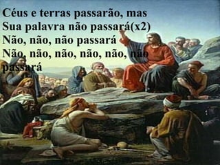 Céus e terras passarão, mas Sua palavra não passará(x2) Não, não, não passará Não, não, não, não, não, não passará 