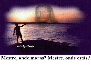 Mestre, onde moras? Mestre, onde estás?  