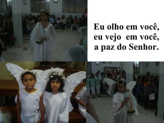 Eu   olho  em você,  eu  vejo o em você, a  paz  do Senhor. 