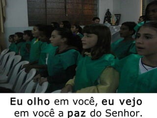 Eu   olho  em você,  eu vejo  em você a  paz  do Senhor. 