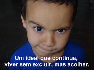 Um ideal que continua,  viver sem excluir, mas acolher. 