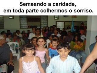 Semeando a caridade,  em toda parte colhermos o sorriso . 