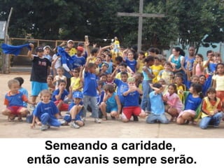 Semeando a caridade,  então cavanis sempre serão. 