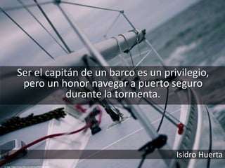 Ser el capitán de un barco es un privilegio,
pero un honor navegar a puerto seguro
durante la tormenta.
cc: BasL - https://www.flickr.com/photos/92918841@N00
Isidro Huerta
 