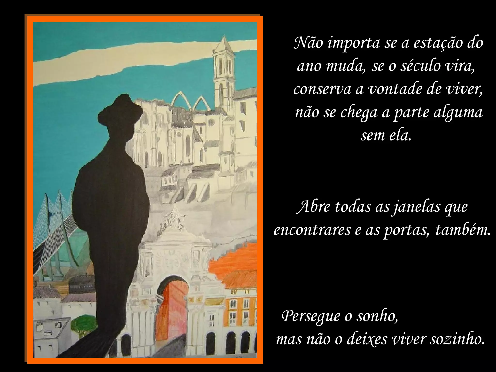 Não importa se a estação do ano muda, se o século vira,  conserva a vontade de viver, não se chega a parte alguma sem ela.  Abre todas as janelas que encontrares e as portas, também.  Persegue o sonho,  mas não o deixes viver sozinho.  