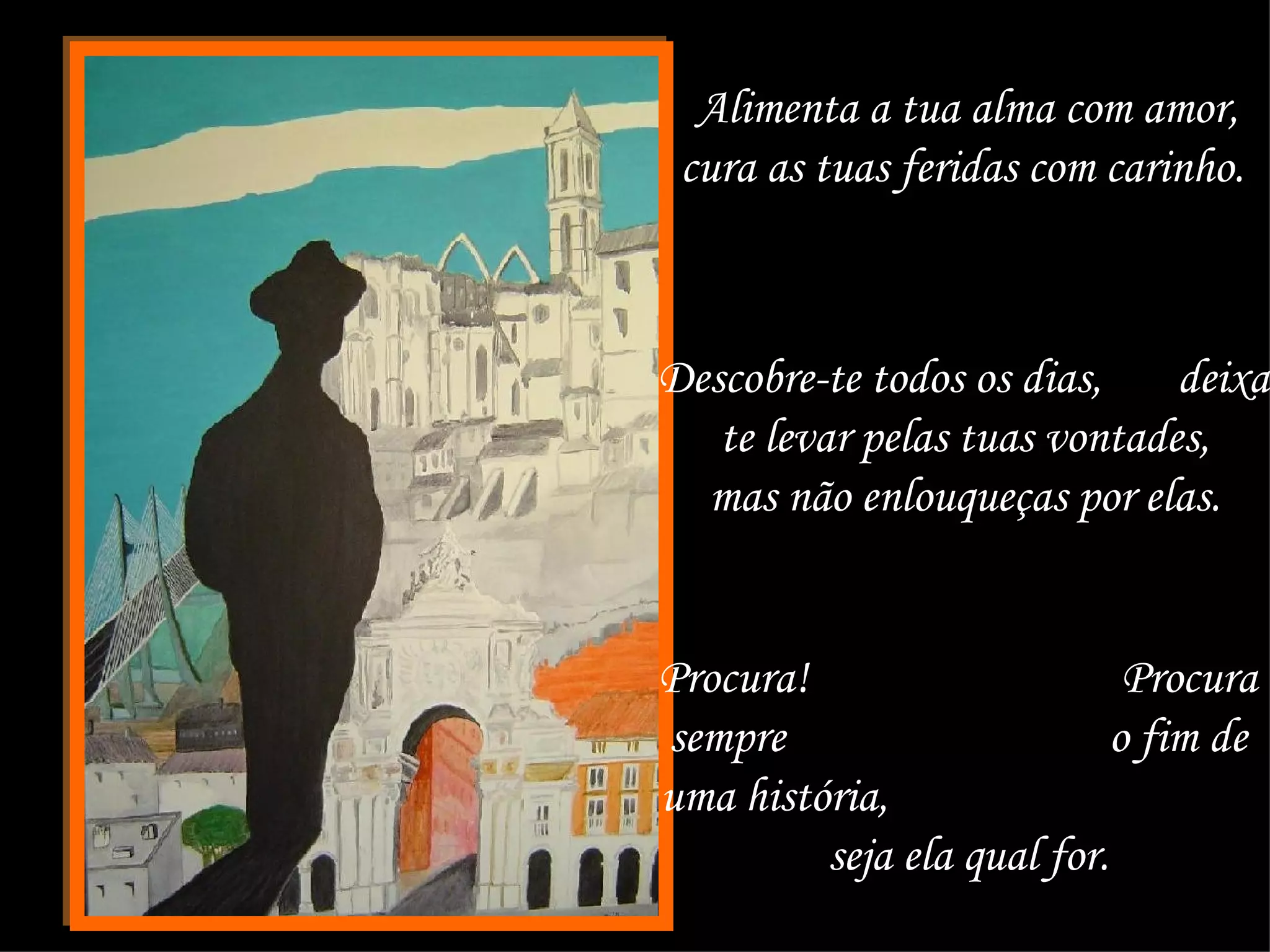 Alimenta a tua alma com amor, cura as tuas feridas com carinho.  Descobre-te todos os dias,  deixa-te levar pelas tuas vontades,  mas não enlouqueças por elas.  Procura!  Procura sempre  o fim de uma história,  seja ela qual for.  