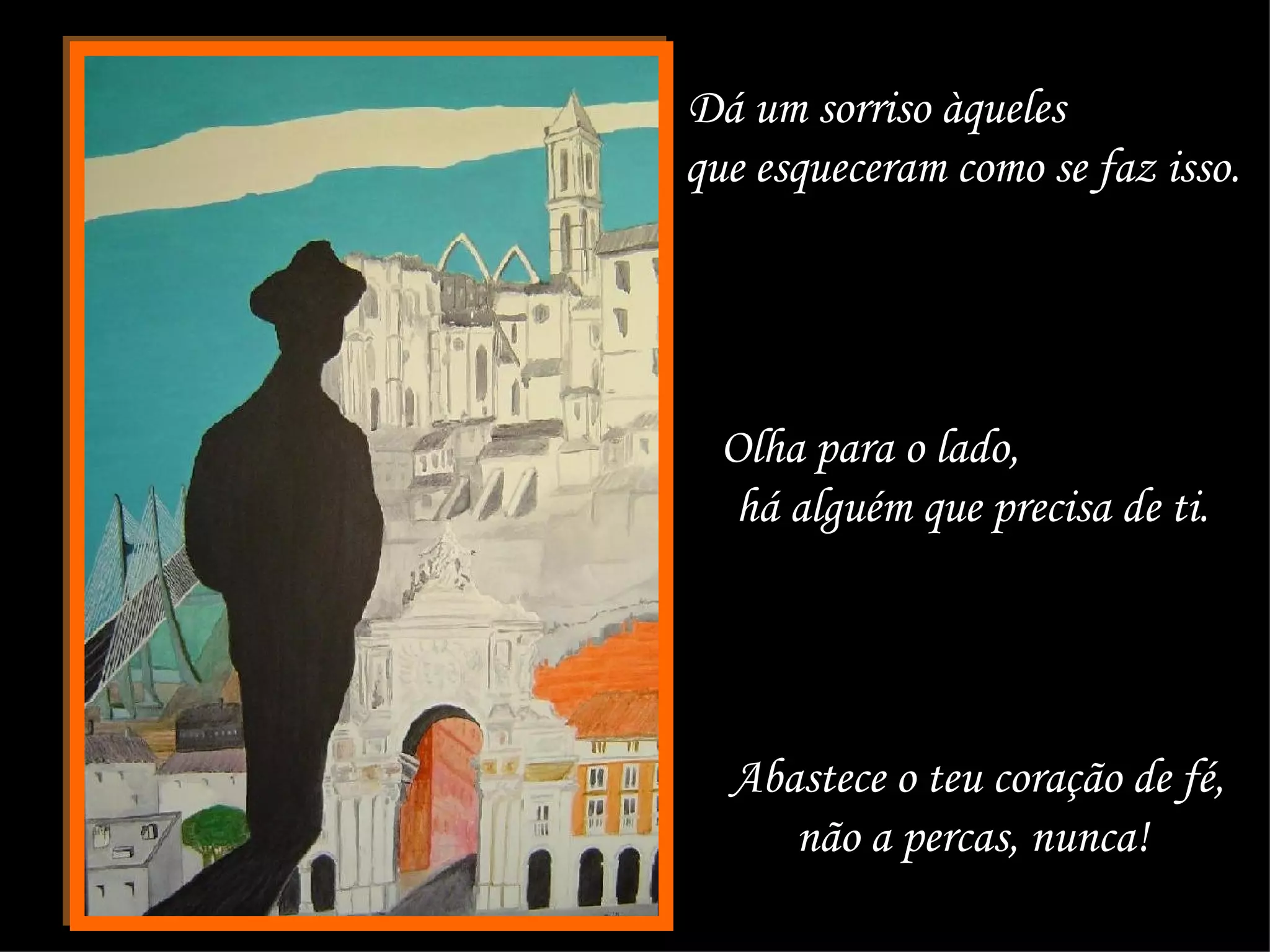 Dá um sorriso àqueles  que esqueceram como se faz isso.  Olha para o lado,  há alguém que precisa de ti.  Abastece o teu coração de fé, não a percas, nunca!  