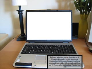 Reflitam sobre um trecho do discurso de Ulysses Guimarães, como presidente Nacional do MDB, quando da aceitação de sua candidatura à Presidente da República, na VI Convenção Nacional do Partido, em 1973.  