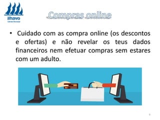• Cuidado com as compra online (os descontos
e ofertas) e não revelar os teus dados
financeiros nem efetuar compras sem estares
com um adulto.
6
 