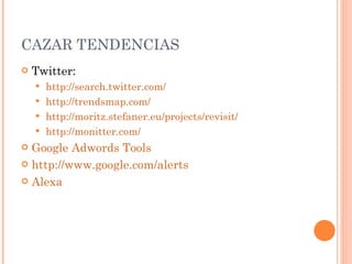 CAZAR TENDENCIAS Twitter: http://search.twitter.com/ http://trendsmap.com/ http://moritz.stefaner.eu/projects/revisit/ http://monitter.com/ Google Adwords Tools http://www.google.com/alerts Alexa 