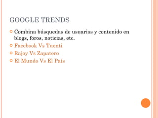 GOOGLE TRENDS Combina búsquedas de usuarios y contenido en blogs, foros, noticias, etc. Facebook Vs Tuenti Rajoy Vs Zapatero El Mundo Vs El País 