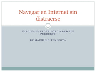 Navegar en Internet sin 
distraerse 
IMAGINA NAVEGAR POR LA RED SIN 
PERDERTE 
BY MAURICIO TENECOTA 
 
