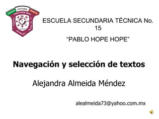 ESCUELA SECUNDARIA TÉCNICA No. 15 “ PABLO HOPE HOPE” Navegación y selección de textos Alejandra Almeida Méndez [email_address] 