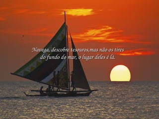 Navega, descobre tesouros,mas não os tires
do fundo do mar, o lugar deles é lá.

 