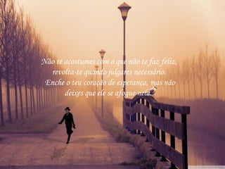 Não te acostumes com o que não te faz feliz,
revolta-te quando julgares necessário.
Enche o teu coração de esperança, mas não
deixes que ele se afogue nela.

 