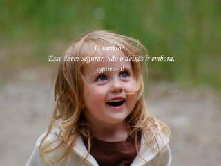 O sorriso?
Esse deves segurar, não o deixes ir embora,
agarra-o!

 