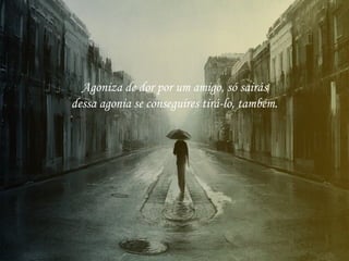 Agoniza de dor por um amigo, só sairás
dessa agonia se conseguires tirá-lo, também.
 