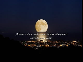 Admira a Lua, sonha com ela,mas não queirasAdmira a Lua, sonha com ela,mas não queiras
trazê-la para Terra.trazê-la para Terra.
 