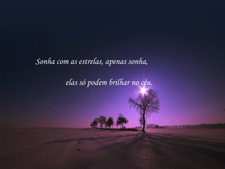 Sonha com as estrelas, apenas sonha,
elas só podem brilhar no céu.
 
