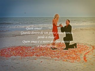 Quem amas?
Guarda dentro de um porta jóias, tranca,
perde a chave!
Quem amas é a maior jóia que possuis,
a mais valiosa.
 
