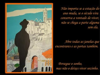 Não importa se a estação do ano muda, se o século vira  conserva a vontade de viver, não se chega a parte alguma sem ela.  Abre todas as janelas que encontrares e as portas também.  Persegue o sonho,  mas não o deixes viver sozinho.   