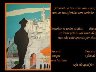 Alimenta a tua alma com amor, cura as tuas feridas com carinho.  Descobre-te todos os dias,  deixa-te levar pelas tuas vontades,  mas não enlouqueças por elas.  Procura!  Procura sempre  o fim de uma história,  seja ela qual for.  