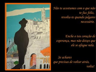 Não te acostumes com o que não te faz feliz,  revolta-te quando julgares necessário.   Enche o teu coração de esperança, mas não deixes que ele se afogue nela.  Se achares  que precisas de voltar atrás,  volta!  