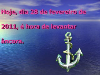 Hoje, dia 28 de fevereiro de 2011, é hora de levantar âncora. 
