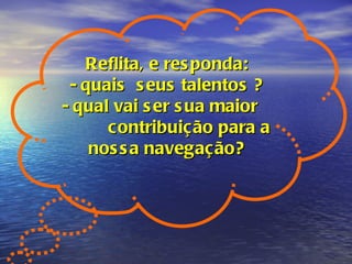 Reflita, e responda: - quais  seus talentos ? - qual vai ser sua maior  contribuição para a nossa navegação? 