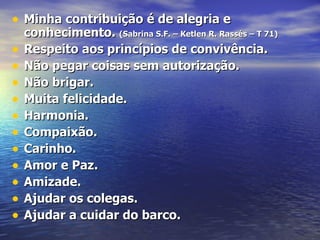 Minha contribuição é de alegria e conhecimento.  (Sabrina S.F. – Ketlen R. Rassés – T 71) Respeito aos princípios de convivência. Não pegar coisas sem autorização. Não brigar. Muita felicidade. Harmonia. Compaixão. Carinho. Amor e Paz. Amizade. Ajudar os colegas. Ajudar a cuidar do barco. 